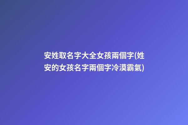安姓取名字大全女孩兩個字(姓安的女孩名字兩個字冷漠霸氣)