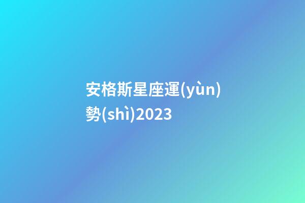 安格斯星座運(yùn)勢(shì)2023-第1張-星座運(yùn)勢(shì)-玄機(jī)派