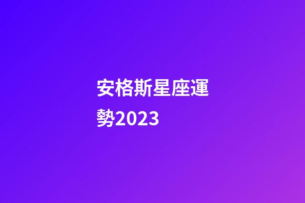 安格斯星座運勢2023-第1張-星座運勢-玄機派