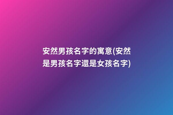 安然男孩名字的寓意(安然是男孩名字還是女孩名字)