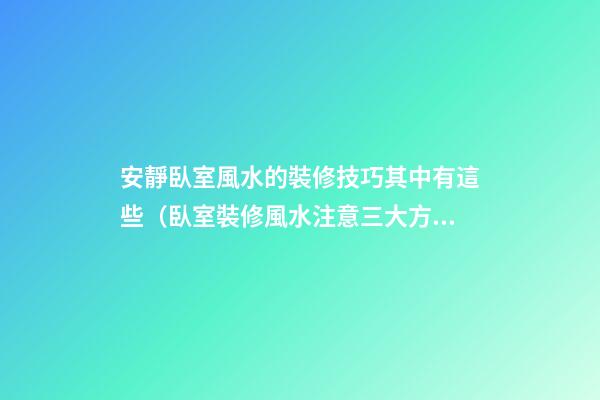 安靜臥室風水的裝修技巧其中有這些（臥室裝修風水注意三大方面）