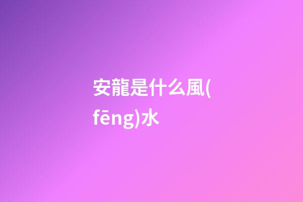 安龍是什么風(fēng)水
