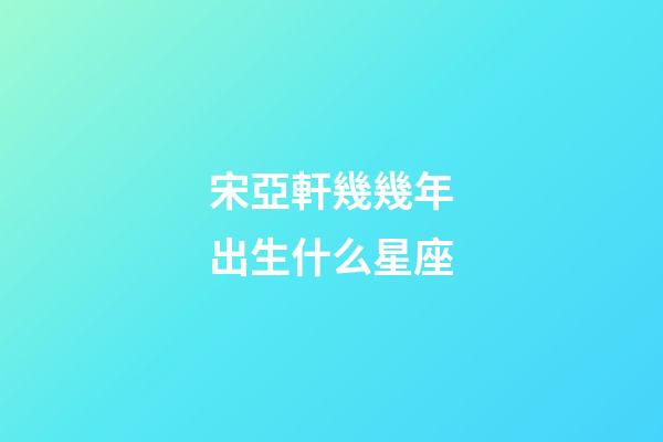宋亞軒幾幾年出生什么星座-第1張-星座運(yùn)勢(shì)-玄機(jī)派