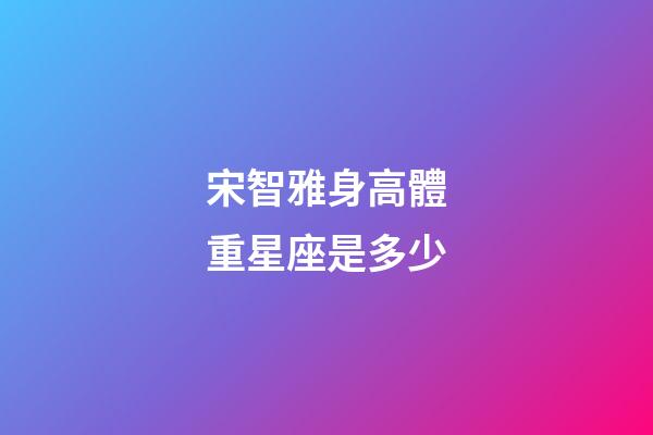 宋智雅身高體重星座是多少