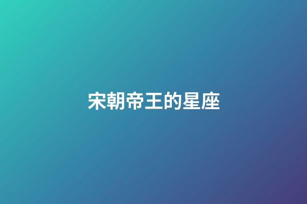 宋朝帝王的星座-第1張-星座運勢-玄機派