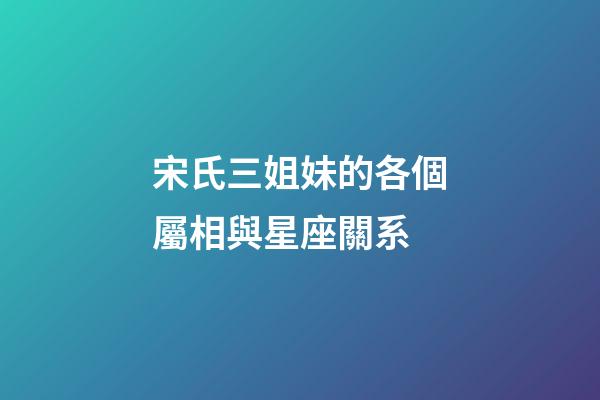 宋氏三姐妹的各個屬相與星座關系-第1張-星座運勢-玄機派