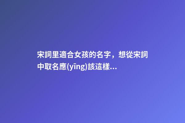 宋詞里適合女孩的名字，想從宋詞中取名應(yīng)該這樣取（宋詞里適合女孩的名字,想從宋詞中取名應(yīng)該這樣取名）