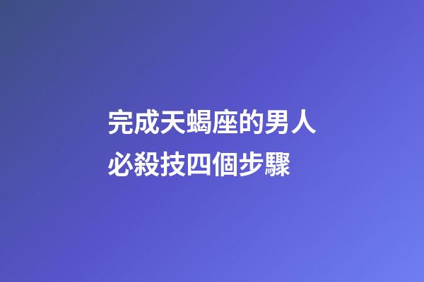 完成天蝎座的男人必殺技四個步驟-第1張-星座運勢-玄機派