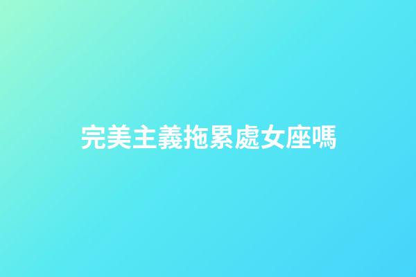 完美主義拖累處女座嗎-第1張-星座運勢-玄機派