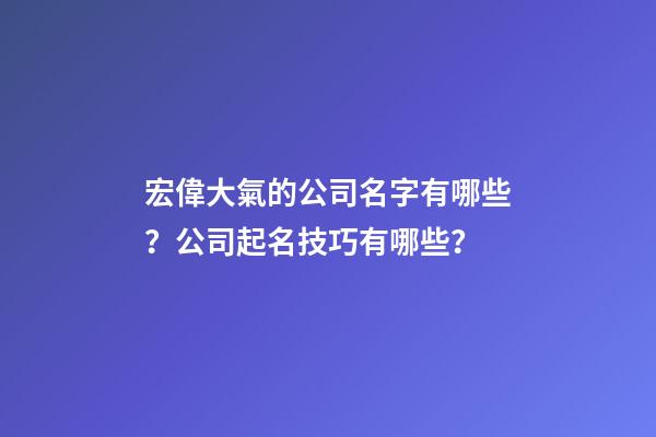 宏偉大氣的公司名字有哪些？公司起名技巧有哪些？-第1張-公司起名-玄機派