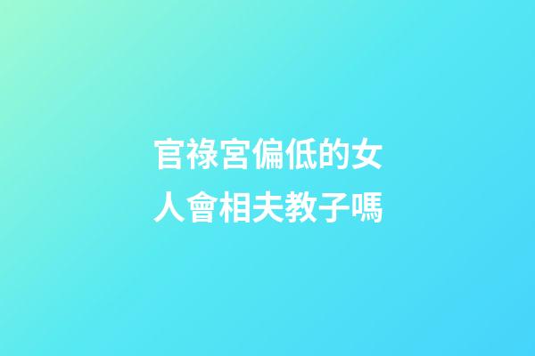 官祿宮偏低的女人會相夫教子嗎