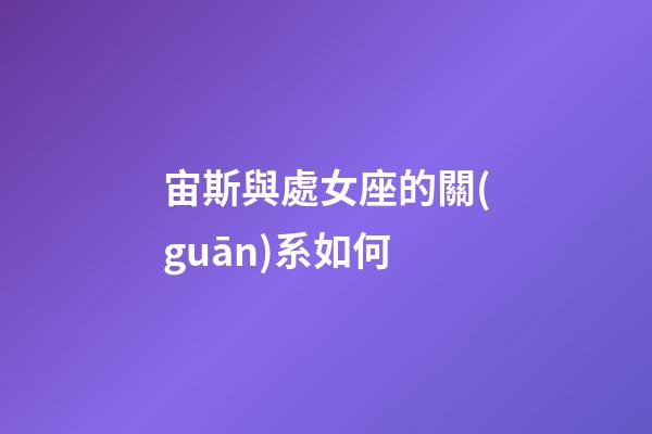 宙斯與處女座的關(guān)系如何-第1張-星座運勢-玄機派