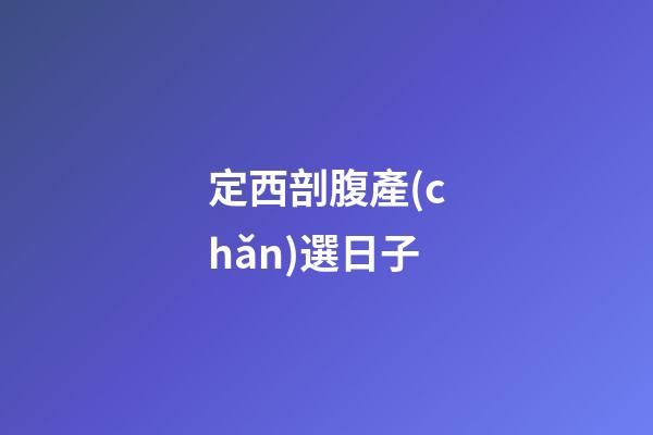 定西剖腹產(chǎn)選日子