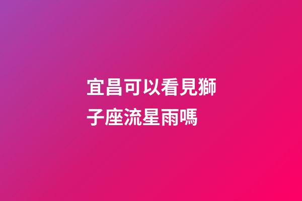 宜昌可以看見獅子座流星雨嗎-第1張-星座運勢-玄機派