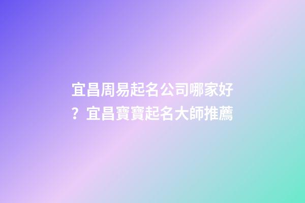 宜昌周易起名公司哪家好？宜昌寶寶起名大師推薦-第1張-公司起名-玄機(jī)派