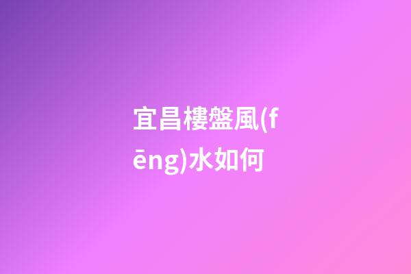 宜昌樓盤風(fēng)水如何