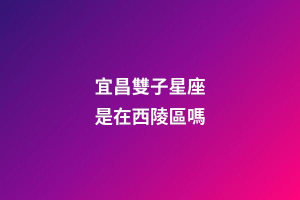 宜昌雙子星座是在西陵區嗎-第1張-星座運勢-玄機派