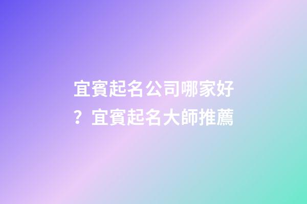 宜賓起名公司哪家好？宜賓起名大師推薦-第1張-公司起名-玄機派