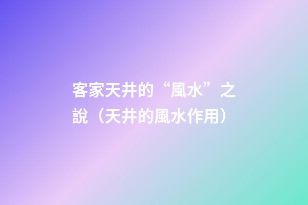 客家天井的“風水”之說（天井的風水作用）