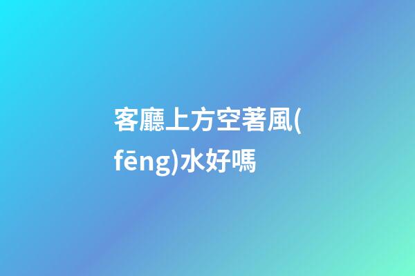 客廳上方空著風(fēng)水好嗎