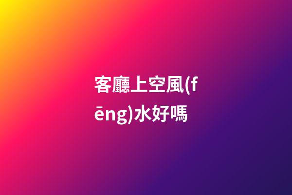 客廳上空風(fēng)水好嗎