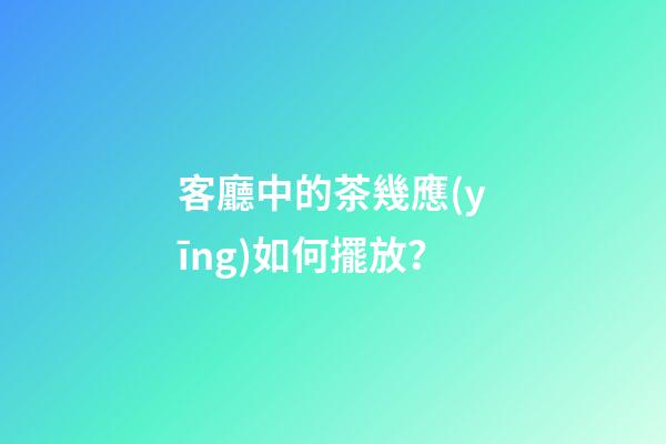 客廳中的茶幾應(yīng)如何擺放？