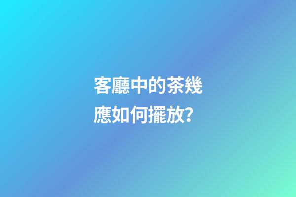 客廳中的茶幾應如何擺放？