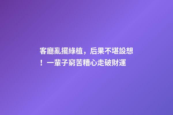客廳亂擺綠植，后果不堪設想！一輩子窮苦糟心走破財運
