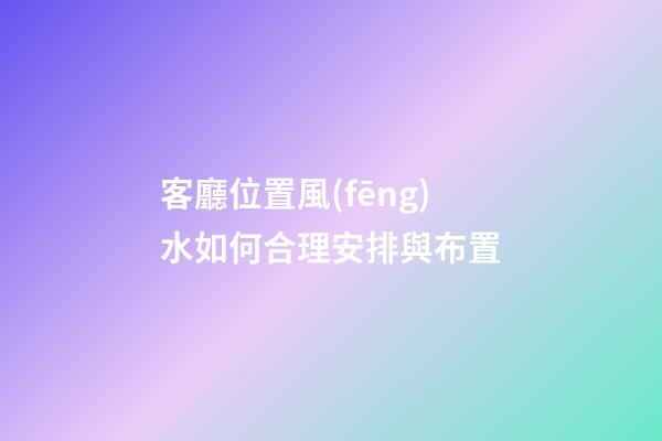 客廳位置風(fēng)水如何合理安排與布置