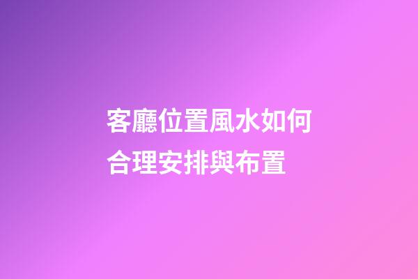 客廳位置風水如何合理安排與布置