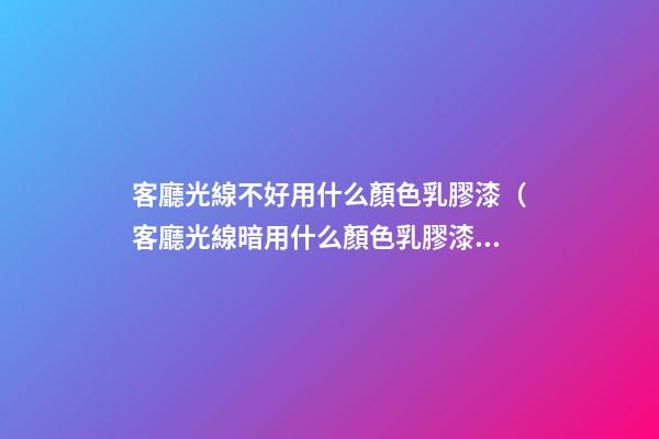 客廳光線不好用什么顏色乳膠漆（客廳光線暗用什么顏色乳膠漆）