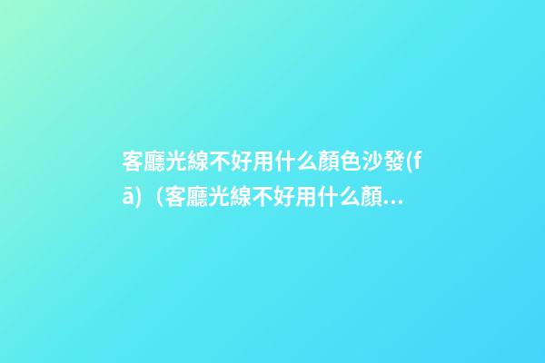 客廳光線不好用什么顏色沙發(fā)（客廳光線不好用什么顏色沙發(fā)布）