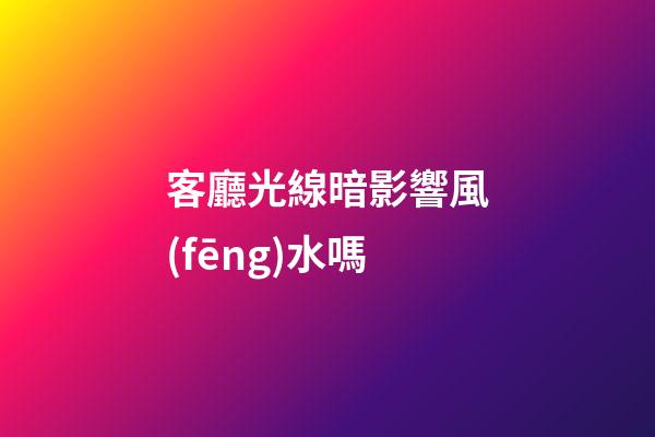 客廳光線暗影響風(fēng)水嗎
