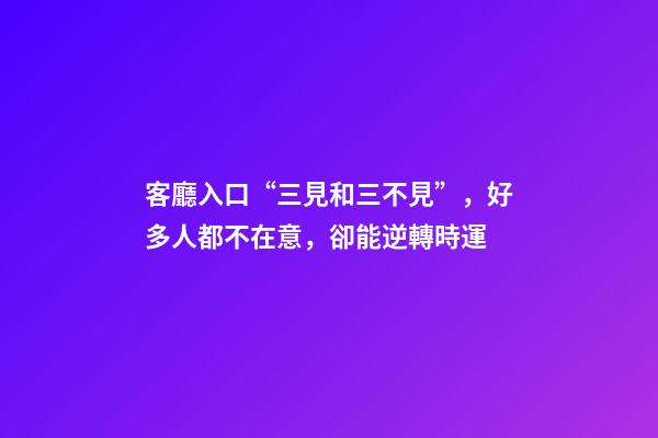 客廳入口“三見和三不見”，好多人都不在意，卻能逆轉時運