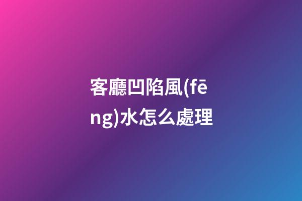 客廳凹陷風(fēng)水怎么處理