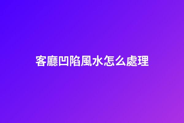 客廳凹陷風水怎么處理