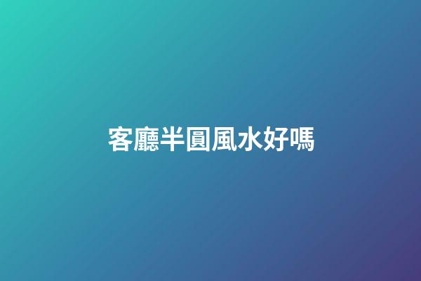 客廳半圓風水好嗎