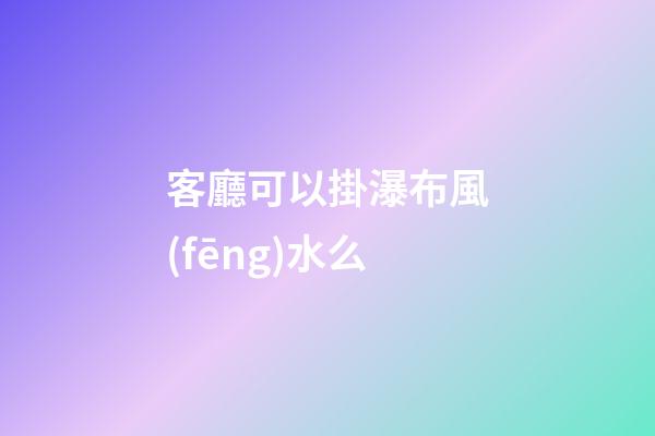 客廳可以掛瀑布風(fēng)水么