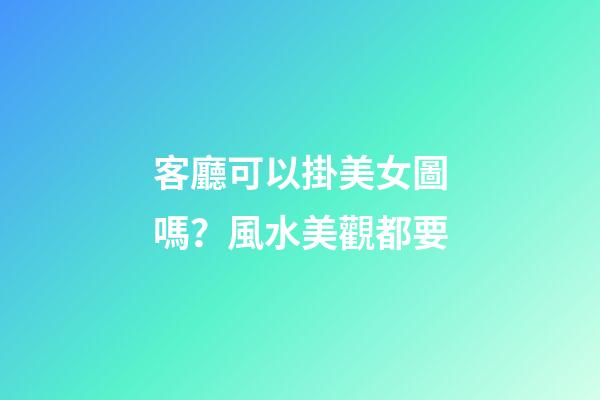 客廳可以掛美女圖嗎？風水美觀都要
