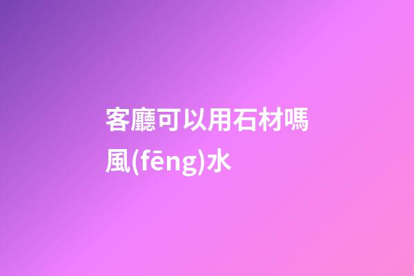 客廳可以用石材嗎風(fēng)水