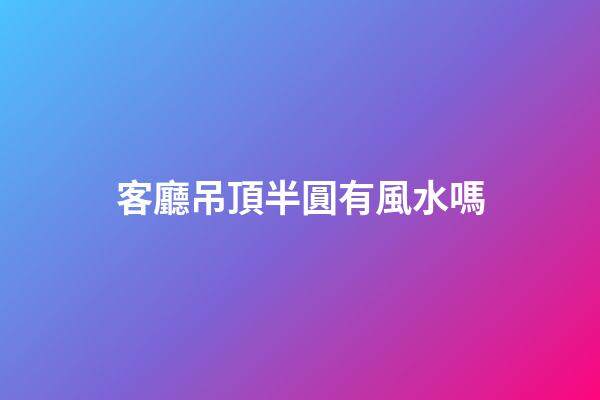 客廳吊頂半圓有風水嗎
