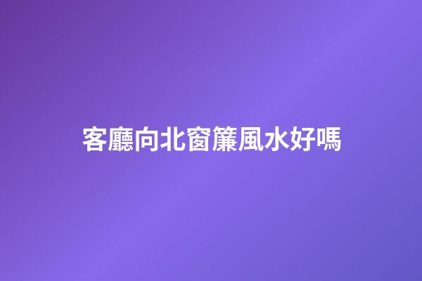 客廳向北窗簾風水好嗎