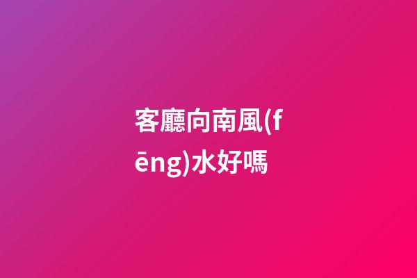 客廳向南風(fēng)水好嗎