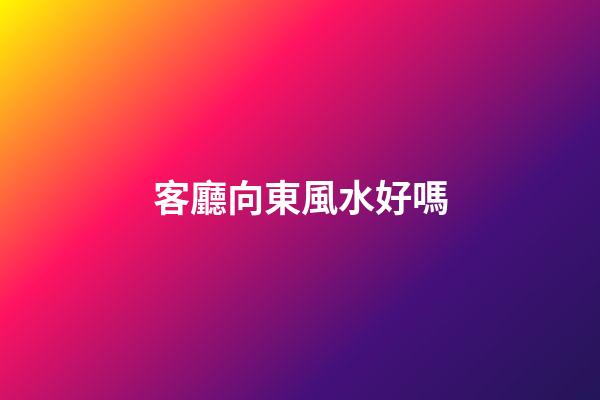 客廳向東風水好嗎