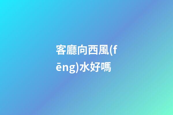 客廳向西風(fēng)水好嗎