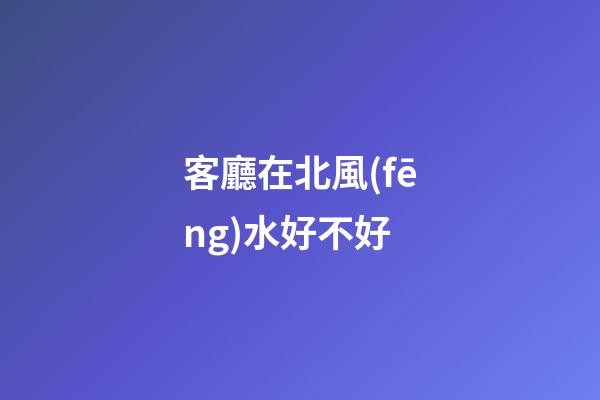客廳在北風(fēng)水好不好