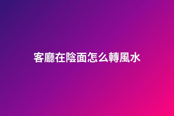客廳在陰面怎么轉風水