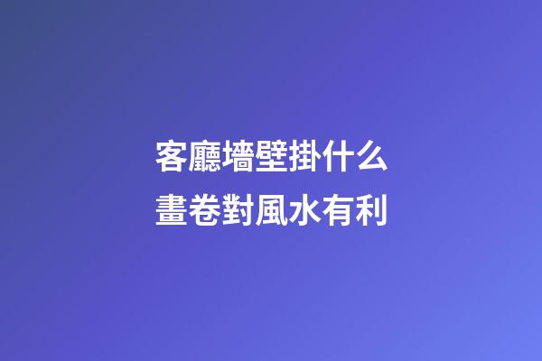 客廳墻壁掛什么畫卷對風水有利