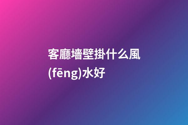 客廳墻壁掛什么風(fēng)水好