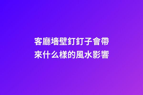 客廳墻壁釘釘子會帶來什么樣的風水影響